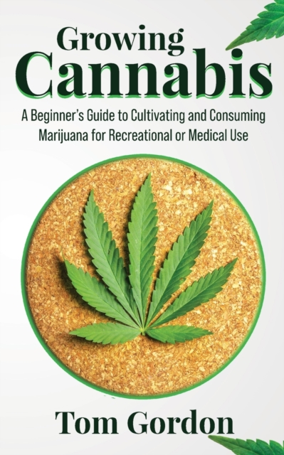 Growing Cannabis : A Beginner's Guide to Cultivating and Consuming Marijuana for Recreational or Medical Use, Paperback / softback Book