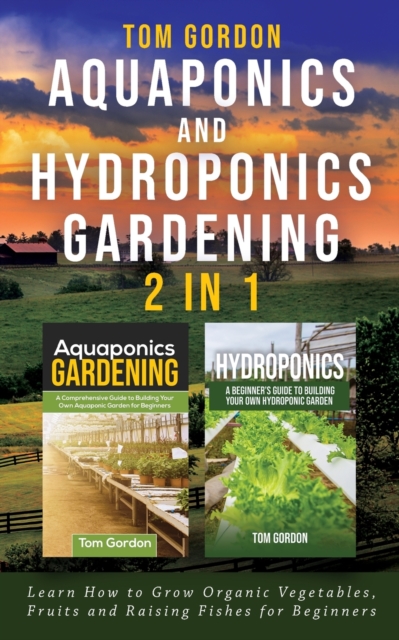 Aquaponics and Hydroponics Gardening - 2 in 1 : Learn How to Grow Organic Vegetables, Fruits and Raising Fishes for Beginners, Paperback / softback Book