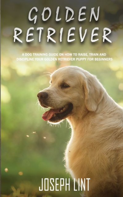 Golden Retriever : A Dog Training Guide on How to Raise, Train and Discipline Your Golden Retriever Puppy for Beginners, Paperback / softback Book