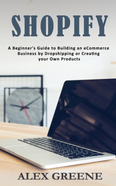 Shopify : A Beginner's Guide to Building an eCommerce Business by Dropshipping or Creating your Own Products, Paperback / softback Book
