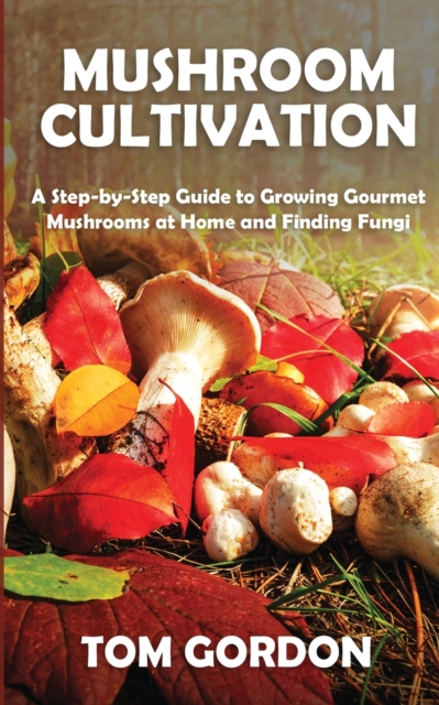 Mushroom Cultivation : A Step-by-Step Guide to Growing Gourmet Mushrooms at Home and Finding Fungi, Paperback / softback Book