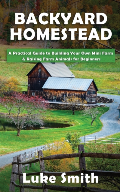 Backyard Homestead : A Practical Guide to Building Your Own Mini Farm & Raising Farm Animals for Beginners, Paperback / softback Book