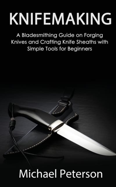 Knifemaking : A Bladesmithing Guide on Forging Knives and Crafting Knife Sheaths with Simple Tools for Beginners, Paperback / softback Book
