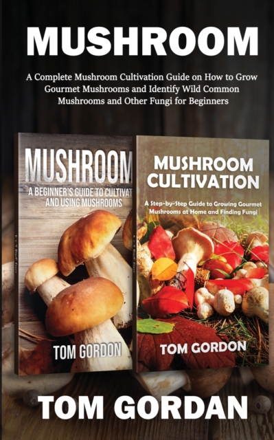 Mushroom : A Complete Mushroom Cultivation Guide on How to Grow Gourmet Mushrooms and Identify Wild Common Mushrooms and Other Fungi for Beginners, Paperback / softback Book