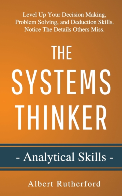 The Systems Thinker - Analytical Skills : Level Up Your Decision Making, Problem Solving, and Deduction Skills. Notice The Details Others Miss., Paperback / softback Book