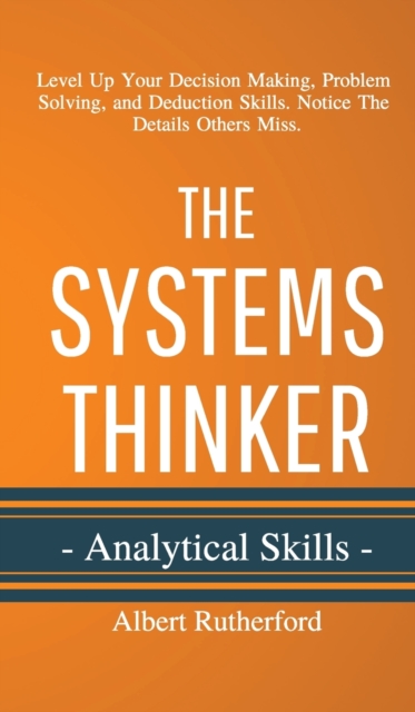 The Systems Thinker - Analytical Skills : Level Up Your Decision Making, Problem Solving, and Deduction Skills. Notice The Details Others Miss., Hardback Book