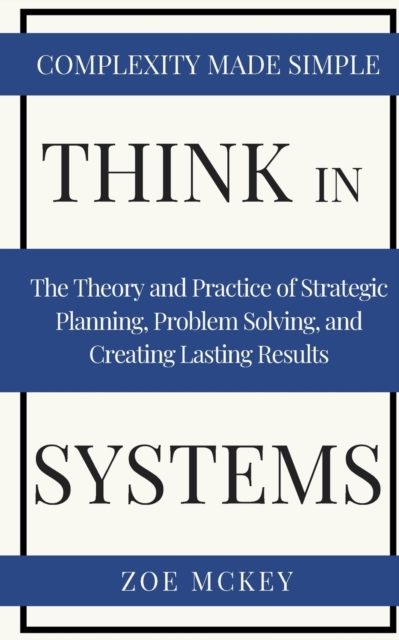 Think in Systems : The Theory and Practice of Strategic Planning, Problem Solving, and Creating Lasting Results - Complexity Made Simple, Paperback / softback Book