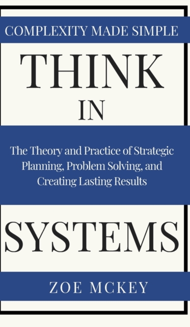 Think in Systems : The Theory and Practice of Strategic Planning, Problem Solving, and Creating Lasting Results - Complexity Made Simple, Hardback Book