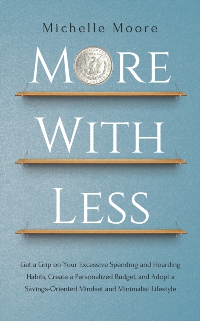 More with Less : Get a Grip on Your Excessive Spending and Hoarding Habits, Create a Personalized Budget, and Adopt a Savings-Oriented Mindset and Minimalist Lifestyle, Paperback / softback Book