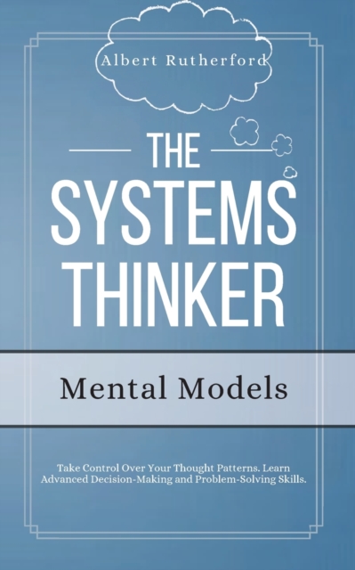 The Systems Thinker - Mental Models : Take Control Over Your Thought Patterns. Learn Advanced Decision-Making and Problem-Solving Skills., Paperback / softback Book
