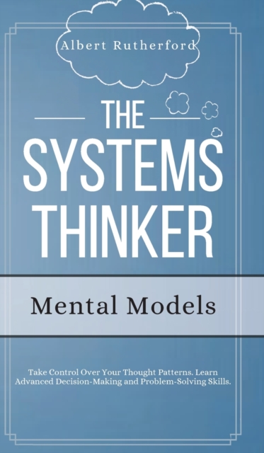 The Systems Thinker - Mental Models : Take Control Over Your Thought Patterns. Learn Advanced Decision-Making and Problem-Solving Skills., Hardback Book