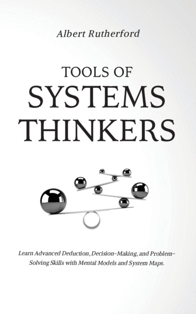 Tools of Systems Thinkers : Learn Advanced Deduction, Decision-Making, and Problem-Solving Skills with Mental Models and System Maps., Paperback / softback Book