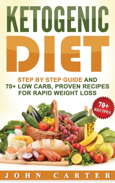 Ketogenic Diet : Step By Step Guide And 70+ Low Carb, Proven Recipes For Rapid Weight Loss, Hardback Book