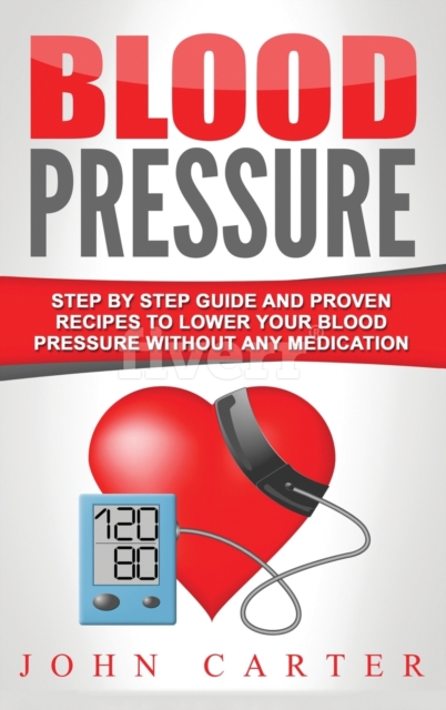 Blood Pressure : Step By Step Guide And Proven Recipes To Lower Your Blood Pressure Without Any Medication, Hardback Book