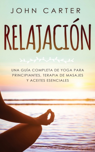 Relajacion : Una Guia Completa de Yoga Para Principiantes, Terapia de Masajes y Aceites Esenciales, Hardback Book