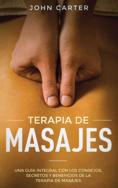 Terapia de Masajes : Una Guia Integral con los Consejos, Secretos y Beneficios de la Terapia de Masajes (Massage Therapy Spanish Version), Hardback Book