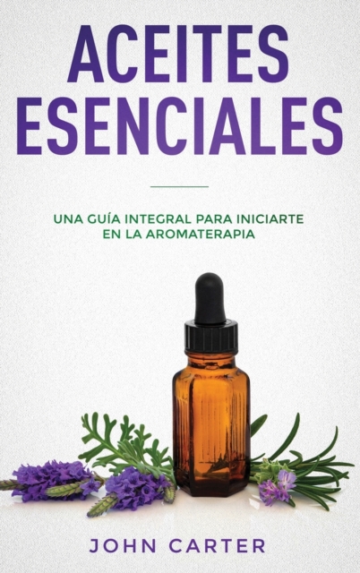 Aceites Esenciales : Una Guia Integral para Iniciarte en la Aromaterapia (Essential Oils Spanish Version), Hardback Book