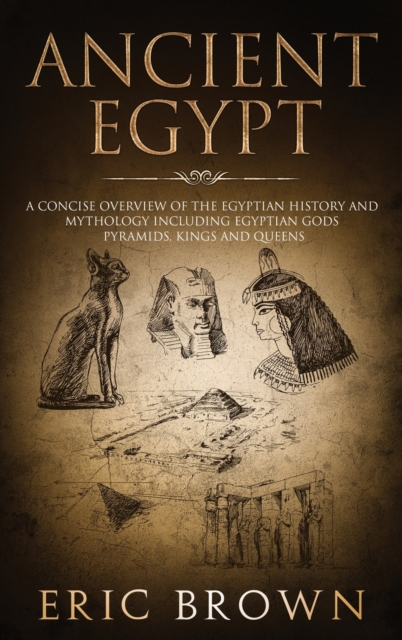 Ancient Egypt : A Concise Overview of the Egyptian History and Mythology Including the Egyptian Gods, Pyramids, Kings and Queens, Hardback Book