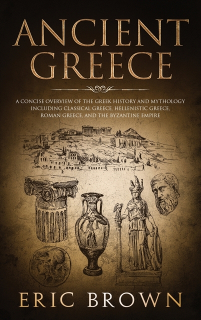 Ancient Greece : A Concise Overview of the Greek History and Mythology Including Classical Greece, Hellenistic Greece, Roman Greece and The Byzantine Empire, Hardback Book