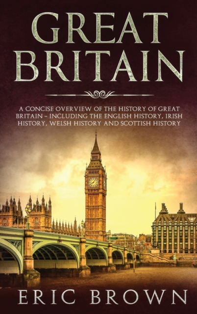 Great Britain : A Concise Overview of The History of Great Britain - Including the English History, Irish History, Welsh History and Scottish History, Hardback Book