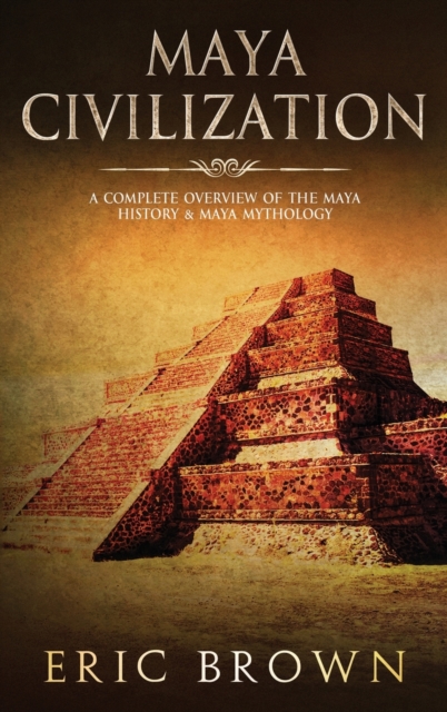Maya Civilization : A Complete Overview Of The Maya History & Maya Mythology, Hardback Book