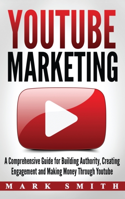 YouTube Marketing : A Comprehensive Guide for Building Authority, Creating Engagement and Making Money Through Youtube, Hardback Book