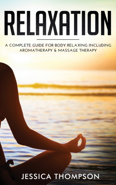 Relaxation : A Complete Guide for Body Relaxing Including Aromatherapy and Massage Therapy, Hardback Book
