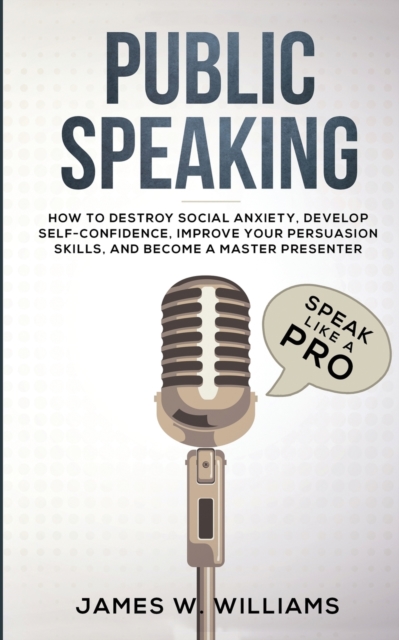 Public Speaking : Speak Like a Pro - How to Destroy Social Anxiety, Develop Self-Confidence, Improve Your Persuasion Skills, and Become a Master Presenter (Practical Emotional Intelligence), Paperback / softback Book