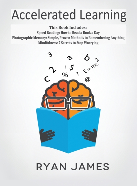 Accelerated Learning : 3 Books in 1 - Photographic Memory: Simple, Proven Methods to Remembering Anything, Speed Reading: How to Read a Book a Day, Mindfulness: 7 Secrets to Stop Worrying, Hardback Book