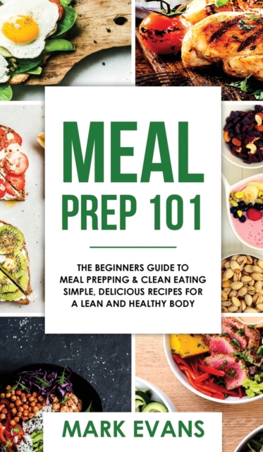 Meal Prep : 101 - The Beginner's Guide to Meal Prepping and Clean Eating - Simple, Delicious Recipes for a Lean and Healthy Body (Meal Prep Series) (Volume 1), Hardback Book