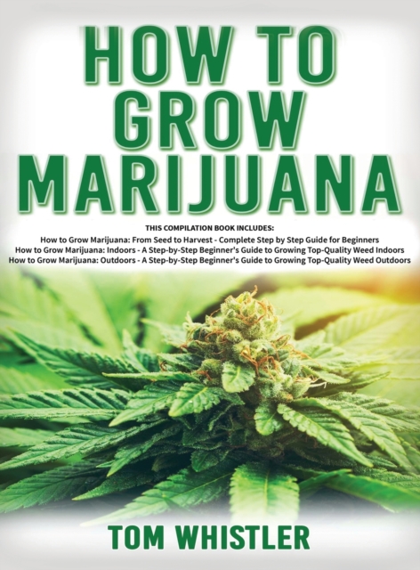 How to Grow Marijuana : 3 Books in 1 - The Complete Beginner's Guide for Growing Top-Quality Weed Indoors and Outdoors, Hardback Book