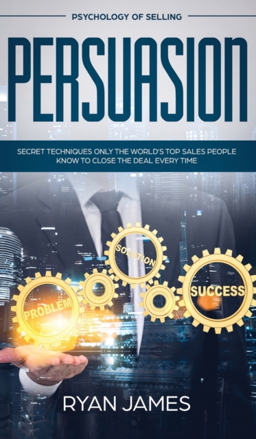 Persuasion : Psychology of Selling - Secret Techniques Only The World's Top Sales People Know To Close The Deal Every Time (Influence, Leadership, Persuasion), Hardback Book