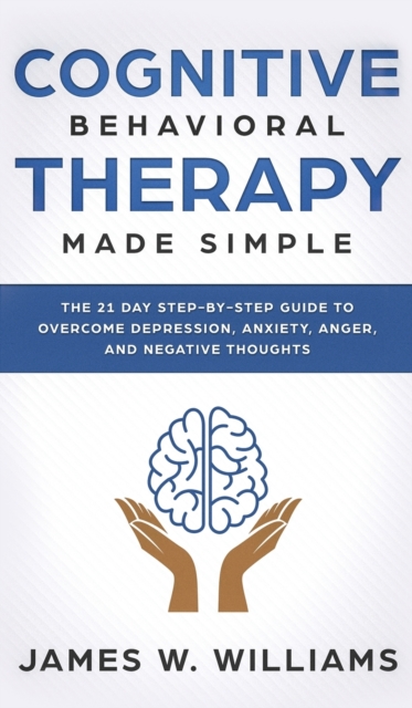 Cognitive Behavioral Therapy : Made Simple - The 21 Day Step by Step Guide to Overcoming Depression, Anxiety, Anger, and Negative Thoughts (Practical Emotional Intelligence), Hardback Book