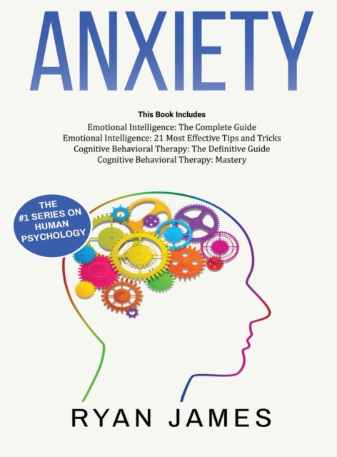 Anxiety : How to Retrain Your Brain to Eliminate Anxiety, Depression and Phobias Using Cognitive Behavioral Therapy, and Develop Better Self-Awareness and Relationships with Emotional Intelligence, Hardback Book