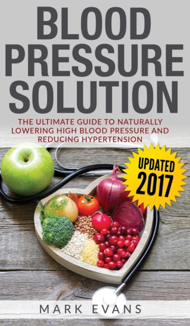 Blood Pressure : Blood Pressure Solution: The Ultimate Guide to Naturally Lowering High Blood Pressure and Reducing Hypertension (Blood Pressure Series) (Volume 1), Hardback Book