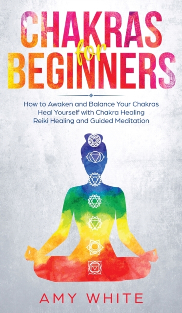 Chakras : For Beginners - How to Awaken and Balance Your Chakras and Heal Yourself with Chakra Healing, Reiki Healing and Guided Meditation (Empath, Third Eye), Hardback Book