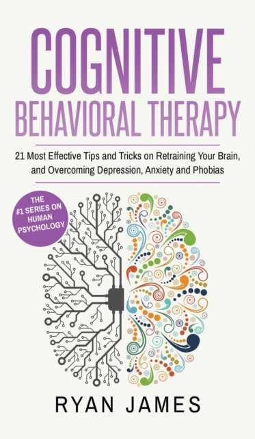 Cognitive Behavioral Therapy : 21 Most Effective Tips and Tricks on Retraining Your Brain, and Overcoming Depression, Anxiety and Phobias (Cognitive Behavioral Therapy Series) (Volume 5), Hardback Book