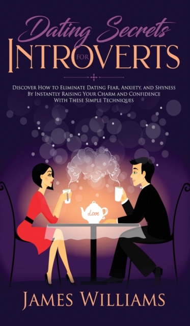 Dating : Secrets for Introverts - How to Eliminate Dating Fear, Anxiety and Shyness by Instantly Raising Your Charm and Confidence with These Simple Techniques, Hardback Book