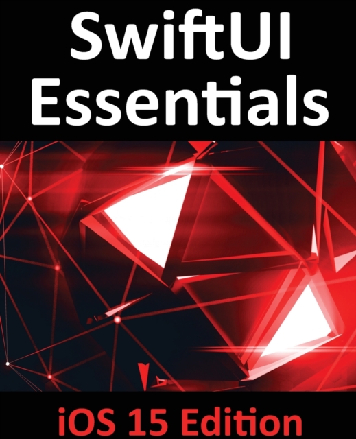 SwiftUI Essentials - iOS 15 Edition : Learn to Develop IOS Apps Using SwiftUI, Swift 5.5 and Xcode 13, Paperback / softback Book