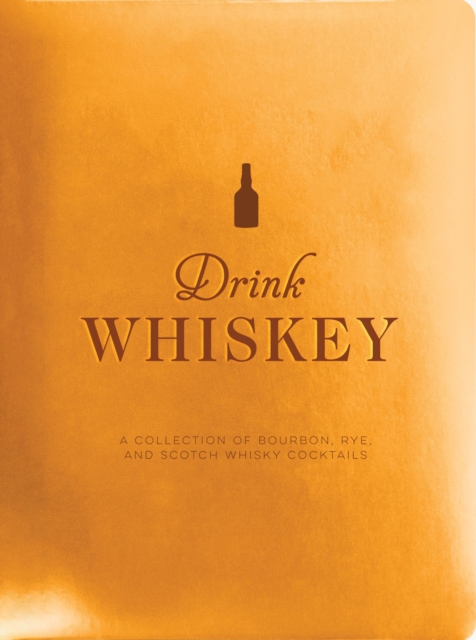 Drink Whiskey : A Collection of Bourbon, Rye, and Scotch Whisky Cocktails, Hardback Book