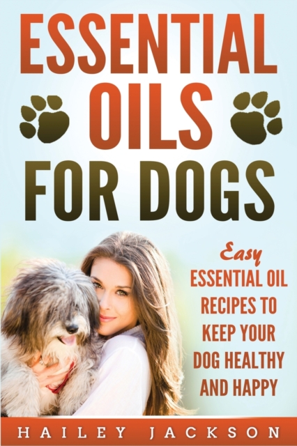 Essential Oils for Dogs : Easy Essential Oil Recipes to Keep Your Dog Healthy and Happy, Paperback / softback Book