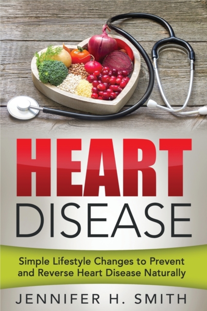 Heart Disease : Simple Lifestyle Changes to Prevent and Reverse Heart Disease Naturally, Paperback / softback Book