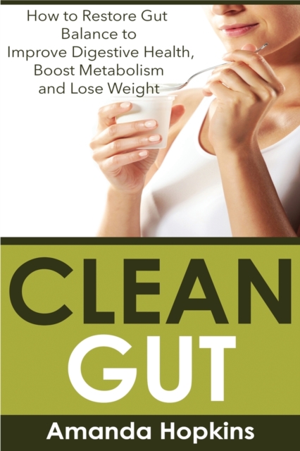 Clean Gut : How to Restore Gut Balance to Improve Digestive Health, Boost Metabolism and Lose Weight, Paperback / softback Book