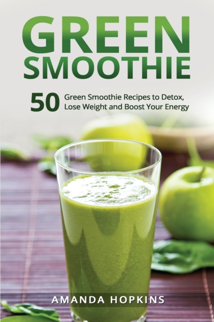Green Smoothie : 50 Green Smoothie Recipes to Detox, Lose Weight and Boost Your Energy, Paperback / softback Book