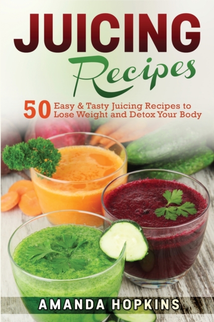 Juicing Recipes : 50 Easy & Tasty Juicing Recipes to Lose Weight and Detox Your Body, Paperback / softback Book