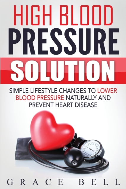 High Blood Pressure Solution : Simple Lifestyle Changes to Lower Blood Pressure Naturally and Prevent Heart Disease, Paperback / softback Book