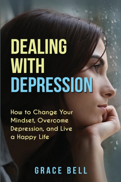 Dealing with Depression : How to Change Your Mindset, Overcome Depression, and Live a Happy Life, Paperback / softback Book