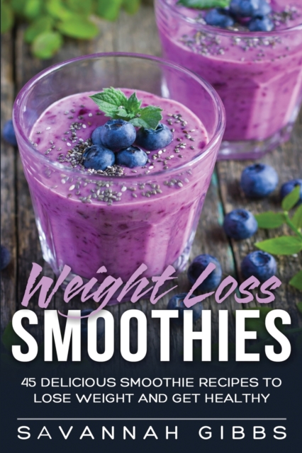 Weight Loss Smoothies : 45 Delicious Smoothie Recipes to Lose Weight and Get Healthy, Paperback / softback Book