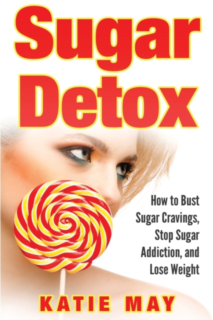 Sugar Detox : How to Bust Sugar Cravings, Stop Sugar Addiction, and Lose Weight, Paperback / softback Book