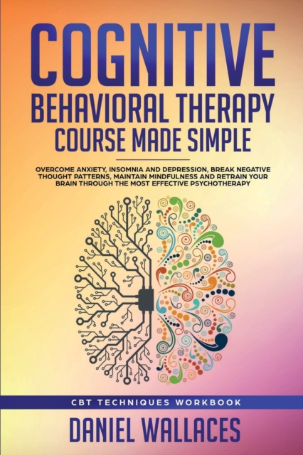 Cognitive Behavioral Therapy Course Made Simple : Overcome Anxiety, Insomnia & Depression, Break Negative Thought Patterns, Maintain Mindfulness, and Retrain Your Brain through Effective Psychotherapy, Paperback / softback Book
